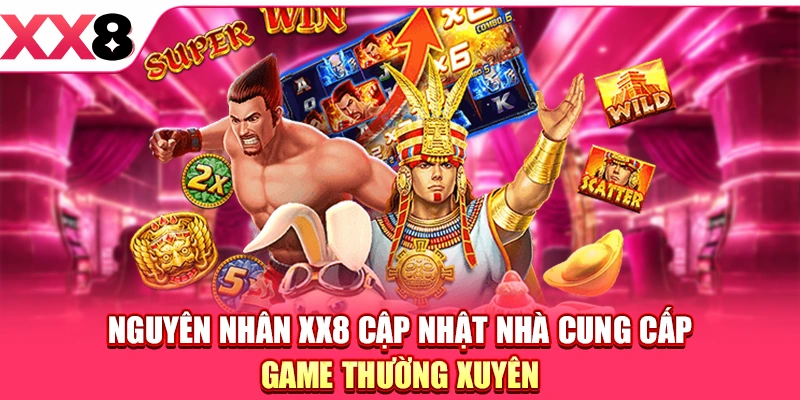 Nguyên nhân XX8 cập nhật nhà cung cấp game thường xuyên